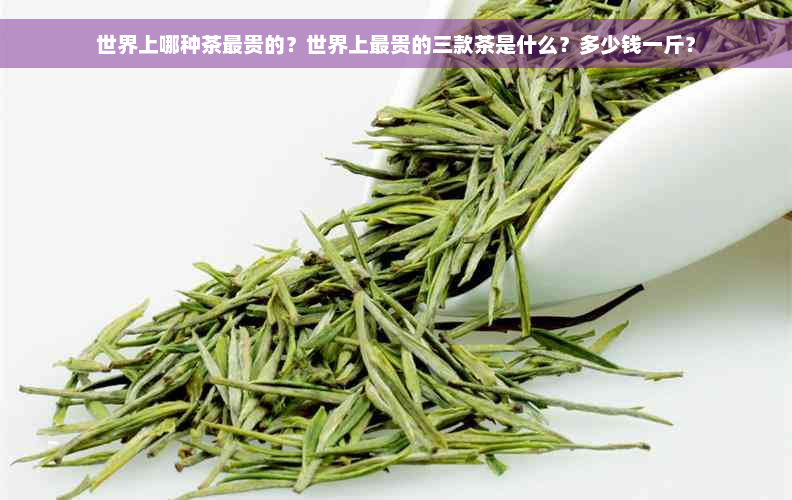 世界上哪种茶最贵的？世界上最贵的三款茶是什么？多少钱一斤？