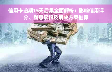 信用卡逾期15天后果全面解析：影响信用评分、利息累积及解决方案推荐