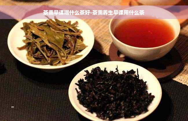 茶熏早课喝什么茶好-茶熏养生早课用什么茶