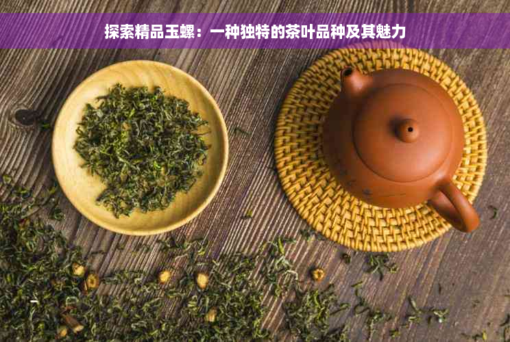 探索精品玉螺：一种独特的茶叶品种及其魅力