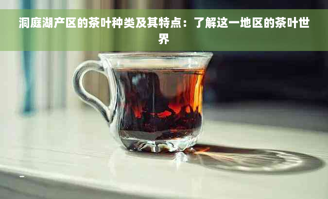 洞庭湖产区的茶叶种类及其特点：了解这一地区的茶叶世界