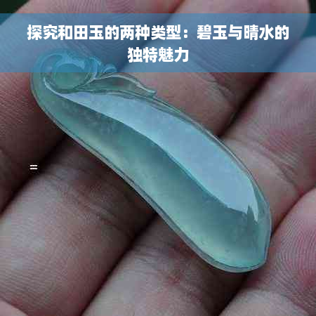 探究和田玉的两种类型：碧玉与晴水的独特魅力