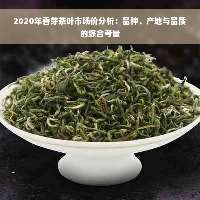 2020年香芽茶叶市场价分析：品种、产地与品质的综合考量