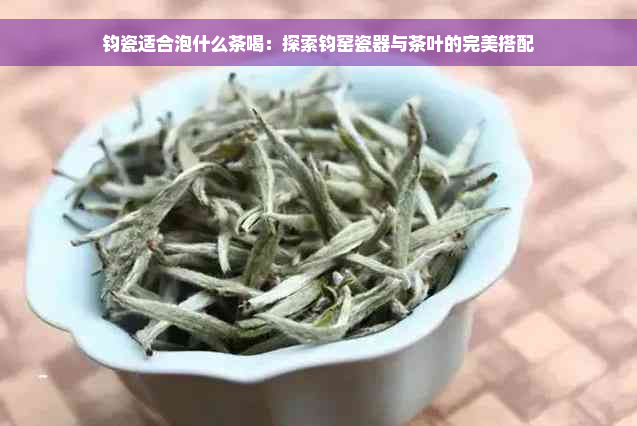 钧瓷适合泡什么茶喝：探索钧窑瓷器与茶叶的完美搭配