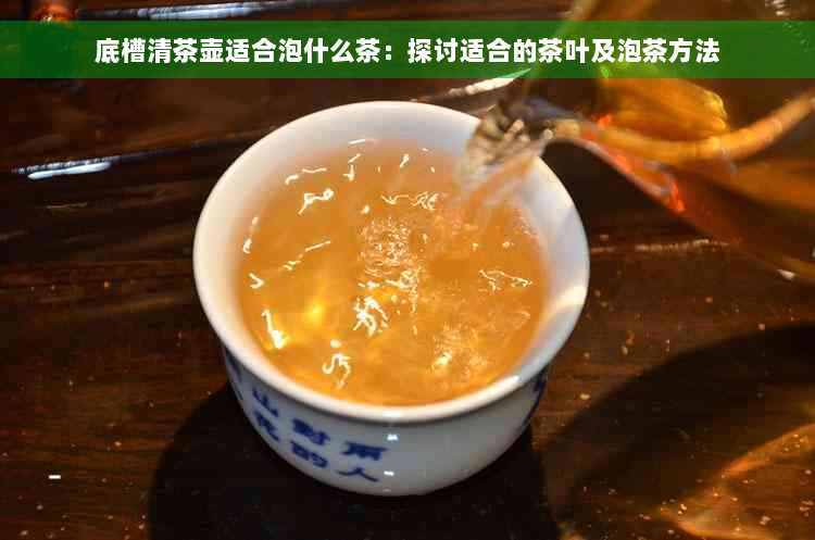 底槽清茶壶适合泡什么茶：探讨适合的茶叶及泡茶方法