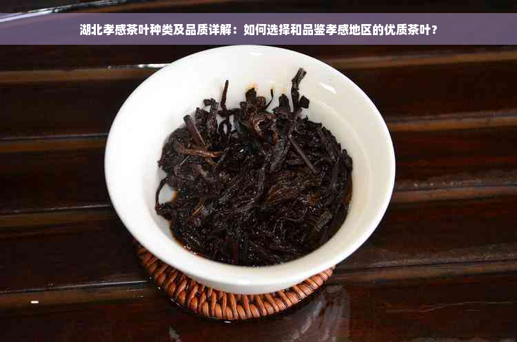 湖北孝感茶叶种类及品质详解：如何选择和品鉴孝感地区的优质茶叶？