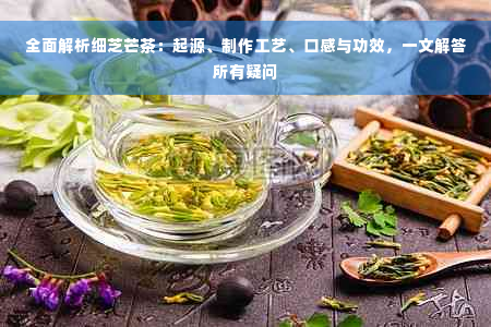 全面解析细芝芒茶：起源、制作工艺、口感与功效，一文解答所有疑问