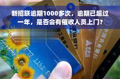 新招联逾期1000多次，逾期已超过一年，是否会有催收人员上门？