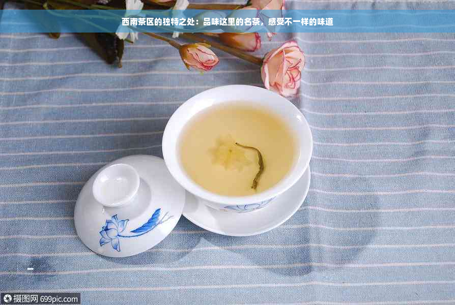 西南茶区的独特之处：品味这里的名茶，感受不一样的味道