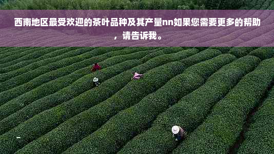 西南地区更受欢迎的茶叶品种及其产量nn如果您需要更多的帮助，请告诉我。