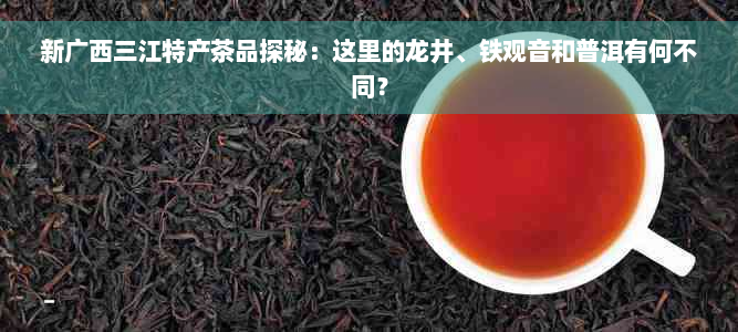 新广西三江特产茶品探秘：这里的龙井、铁观音和普洱有何不同？