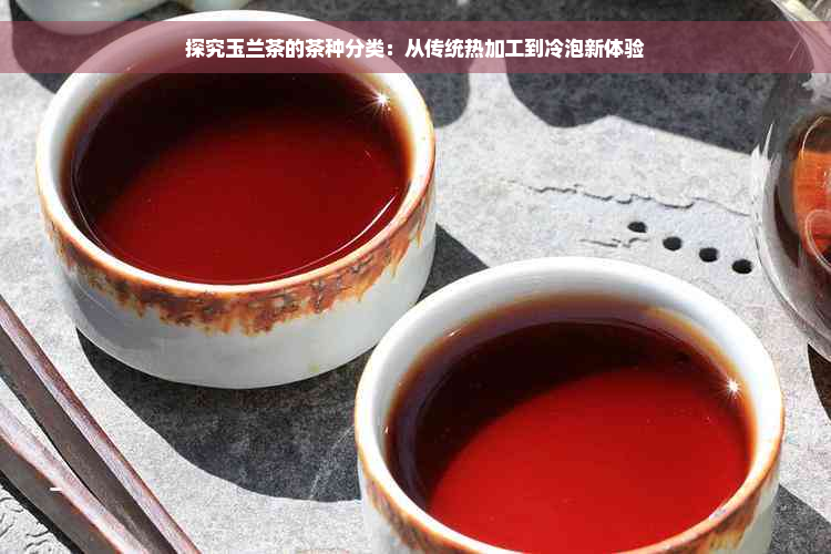 探究玉兰茶的茶种分类：从传统热加工到冷泡新体验