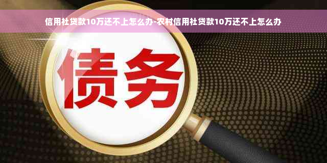 信用社贷款10万还不上怎么办-农村信用社贷款10万还不上怎么办