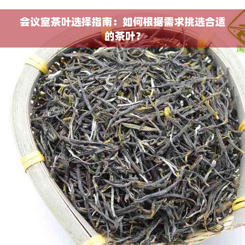 会议室茶叶选择指南：如何根据需求挑选合适的茶叶？