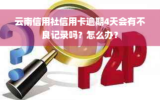 云南信用社信用卡逾期4天会有不良记录吗？怎么办？