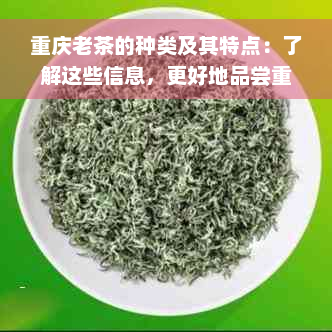 重庆老茶的种类及其特点：了解这些信息，更好地品尝重庆特色茶饮