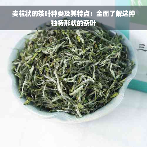 麦粒状的茶叶种类及其特点：全面了解这种独特形状的茶叶