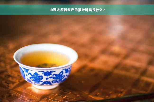 山西太原最多产的茶叶种类是什么？