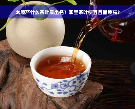 太原产什么茶叶最出名？哪里茶叶便宜且品质高？