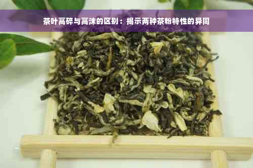 茶叶高碎与高沫的区别：揭示两种茶粉特性的异同