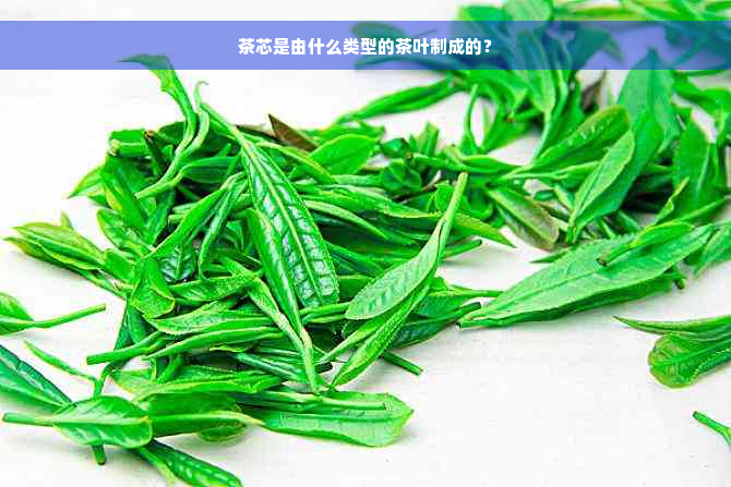 茶芯是由什么类型的茶叶制成的？