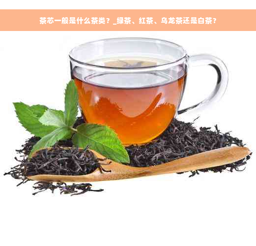 茶芯一般是什么茶类？_绿茶、红茶、乌龙茶还是白茶？