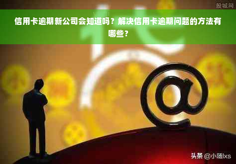 信用卡逾期新公司会知道吗？解决信用卡逾期问题的方法有哪些？