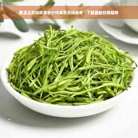 鹿溪玉贡特级黄茶价格表及市场参考 - 了解最新价格趋势