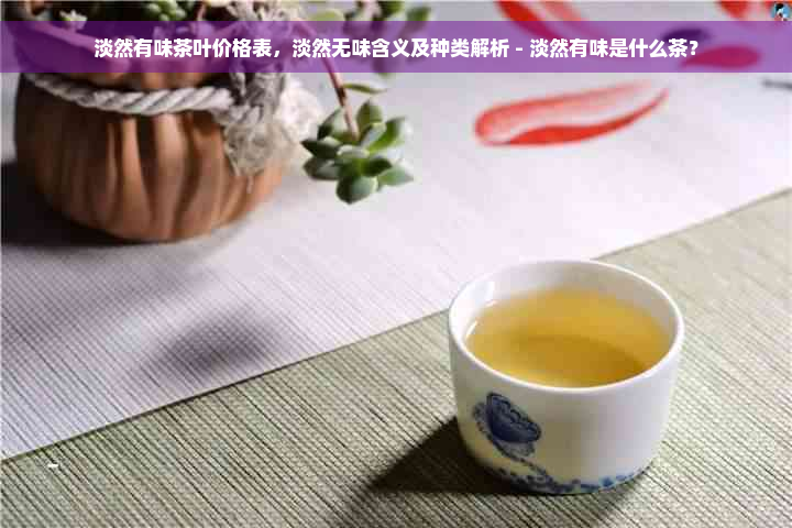 淡然有味茶叶价格表，淡然无味含义及种类解析 - 淡然有味是什么茶？