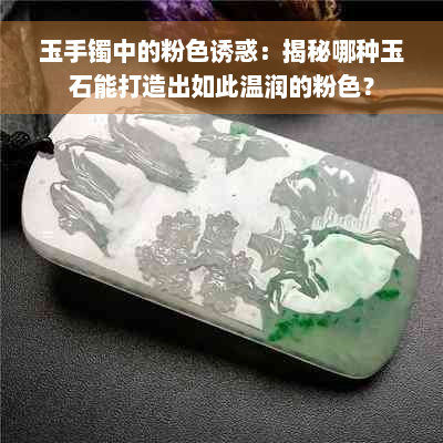 玉手镯中的粉 *** 惑：揭秘哪种玉石能打造出如此温润的粉色？