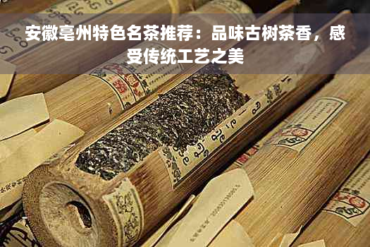 安徽亳州特色名茶推荐：品味古树茶香，感受传统工艺之美