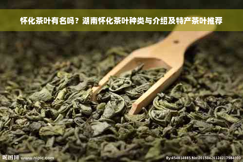 怀化茶叶有名吗？湖南怀化茶叶种类与介绍及特产茶叶推荐