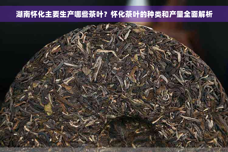 湖南怀化主要生产哪些茶叶？怀化茶叶的种类和产量全面解析