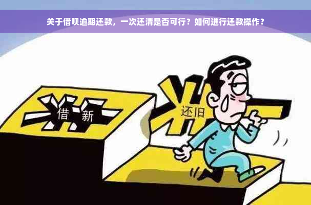 关于借呗逾期还款，一次还清是否可行？如何进行还款操作？