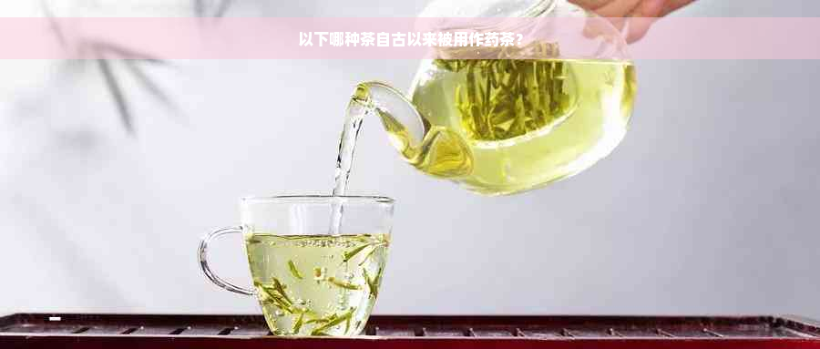 以下哪种茶自古以来被用作药茶？