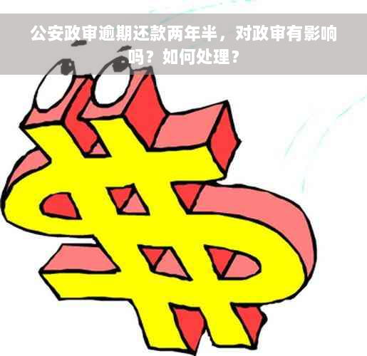 公安政审逾期还款两年半，对政审有影响吗？如何处理？