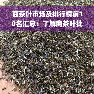 商茶叶市场及排行榜前10名汇总：了解商茶叶批发城及详细信息。