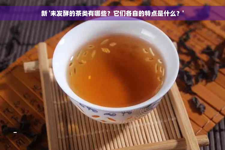 新 '未发酵的茶类有哪些？它们各自的特点是什么？'