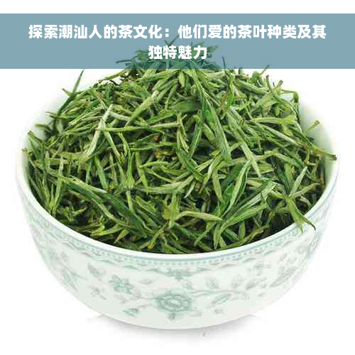 探索潮汕人的茶文化：他们爱的茶叶种类及其独特魅力