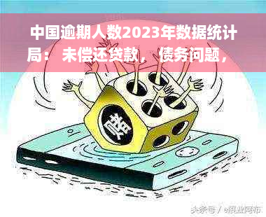 中国逾期人数2023年数据统计局： 未偿还贷款， 债务问题， 经济趋势分析