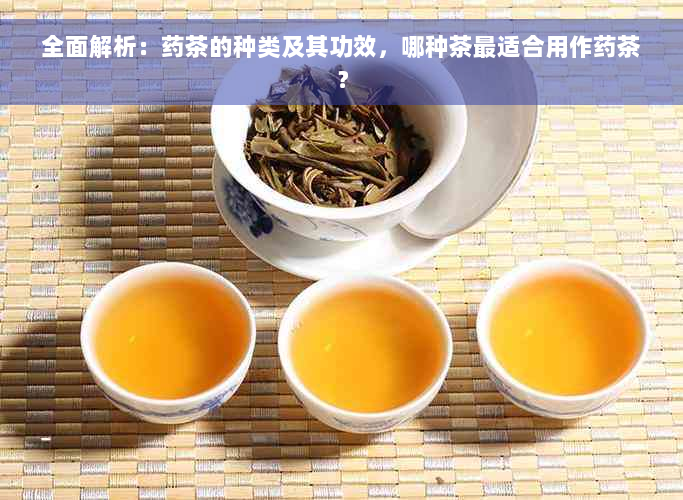 全面解析：药茶的种类及其功效，哪种茶最适合用作药茶？