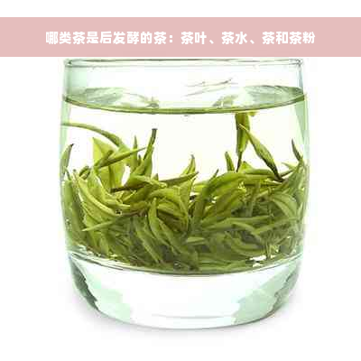 哪类茶是后发酵的茶：茶叶、茶水、茶和茶粉