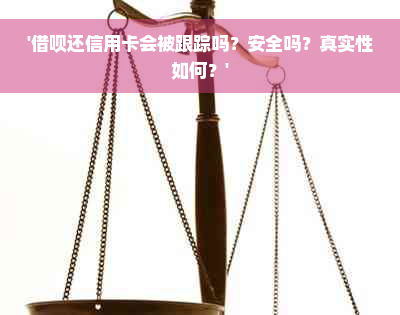 '借呗还信用卡会被跟踪吗？安全吗？真实性如何？'