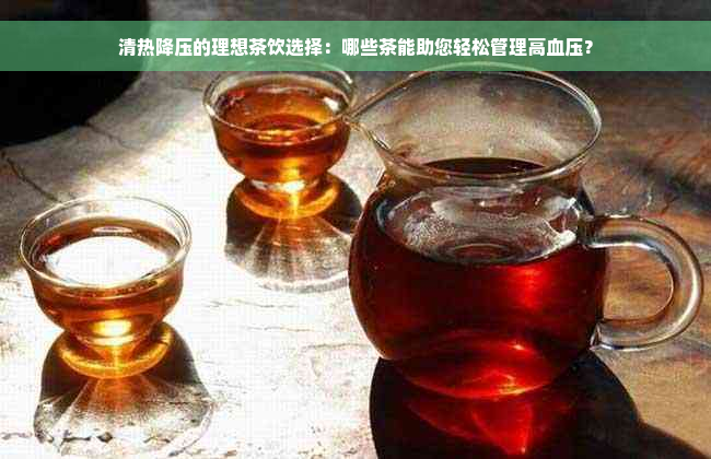 清热降压的理想茶饮选择：哪些茶能助您轻松管理高血压？