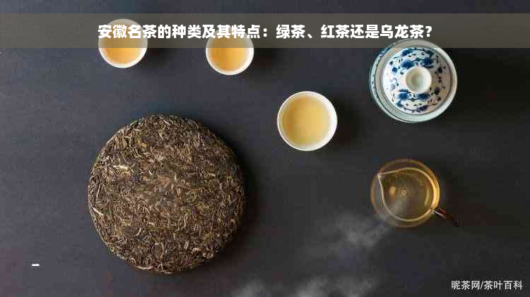 安徽名茶的种类及其特点：绿茶、红茶还是乌龙茶？