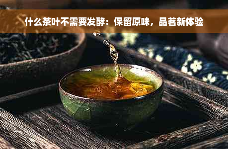 什么茶叶不需要发酵：保留原味，品茗新体验