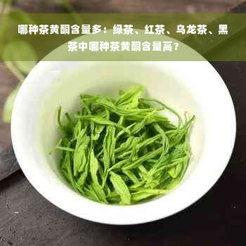 哪种茶黄酮含量多：绿茶、红茶、乌龙茶、黑茶中哪种茶黄酮含量高？