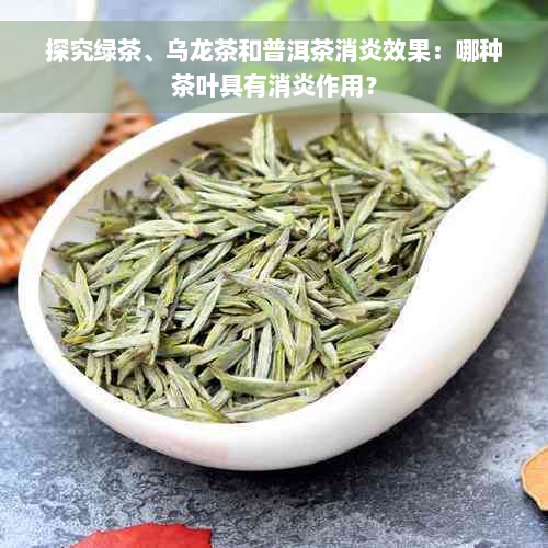 探究绿茶、乌龙茶和普洱茶消炎效果：哪种茶叶具有消炎作用？