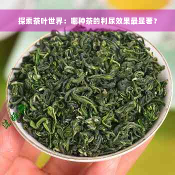 探索茶叶世界：哪种茶的利尿效果最显著？