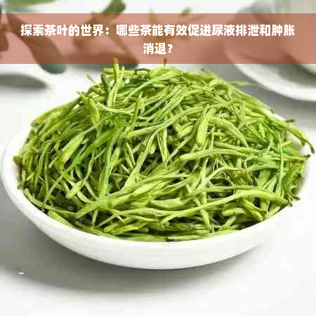 探索茶叶的世界：哪些茶能有效促进尿液排泄和肿胀消退？